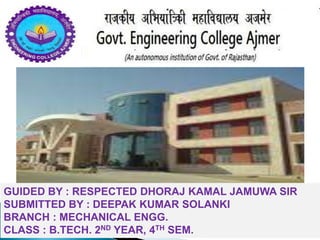 GUIDED BY : RESPECTED DHORAJ KAMAL JAMUWA SIR
SUBMITTED BY : DEEPAK KUMAR SOLANKI
BRANCH : MECHANICAL ENGG.
CLASS : B.TECH. 2ND YEAR, 4TH SEM.
 