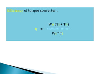 Efficiency of torque converter ,
Wo (Ti + Tv)
η = ------------------
Wi * Ti
 