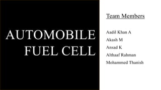 AUTOMOBILE
FUEL CELL
Team Members
Aadil Khan A
Akash M
Ansad K
Althaaf Rahman
Mohammed Thanish
 