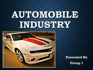 AUTOMOBILEAUTOMOBILE
INDUSTRYINDUSTRY
Presented ByPresented By
Group 1Group 1
 