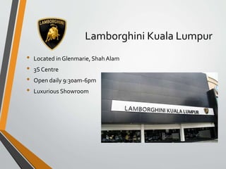 Lamborghini Kuala Lumpur
• Located in Glenmarie, ShahAlam
• 3S Centre
• Open daily 9:30am-6pm
• Luxurious Showroom
 