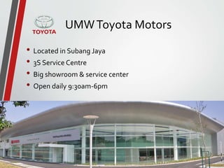 UMWToyota Motors
• Located in Subang Jaya
• 3S Service Centre
• Big showroom & service center
• Open daily 9:30am-6pm
 