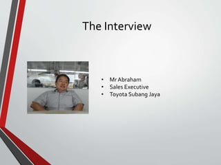 The Interview
• Mr Abraham
• Sales Executive
• Toyota Subang Jaya
 