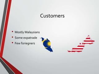 Customers
• Mostly Malaysians
• Some expatrade
• Few foriegners
 
