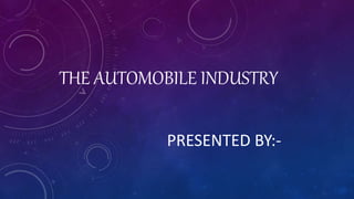 THE AUTOMOBILE INDUSTRY
PRESENTED BY:-
 