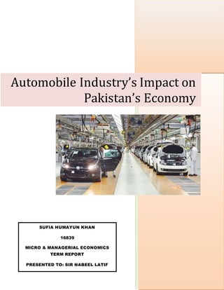 0
Automobile Industry’s Impact on
Pakistan’s Economy
SUFIA HUMAYUN KHAN
16839
MICRO & MANAGERIAL ECONOMICS
TERM REPORT
PRESENTED TO: SIR NABEEL LATIF
 