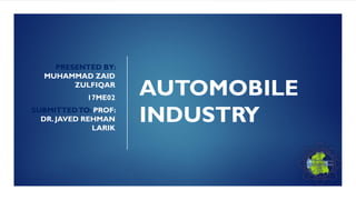 AUTOMOBILE
INDUSTRY
PRESENTED BY:
MUHAMMAD ZAID
ZULFIQAR
17ME02
SUBMITTEDTO: PROF:
DR. JAVED REHMAN
LARIK
 