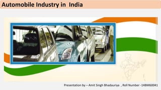 Automobile Industry in India 
Presentation by – Amit Singh Bhadauriya , Roll Number -14BM60041 
 