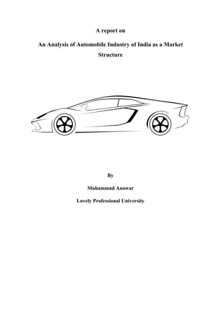 A report on
An Analysis of Automobile Industry of India as a Market
Structure
By
Muhammad Anowar
Lovely Professional University
 