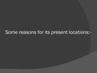 Some reasons for its present locations:-  