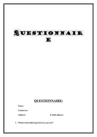 q uestionnair
                                  e




                     QUESTIONNAIRE:
   Name :

   Contact no.

   Address:                            E-Mail address:



1. Which of the following Ford car you own?
 