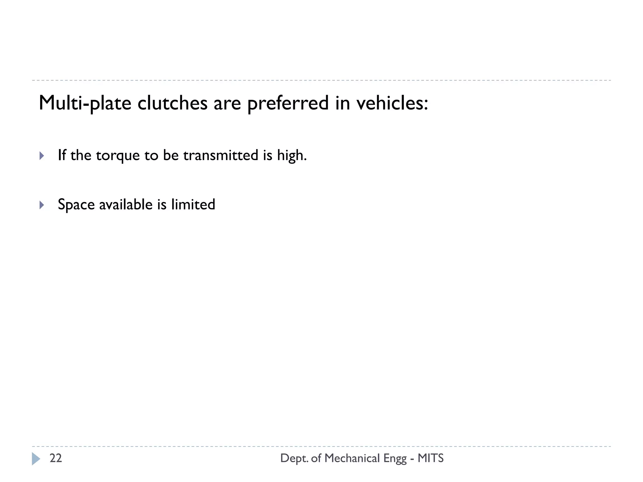 Dept. of Mechanical Engg - MITS22
Multi-plate clutches are preferred in vehicles:
 If the torque to be transmitted is high.
 Space available is limited
 