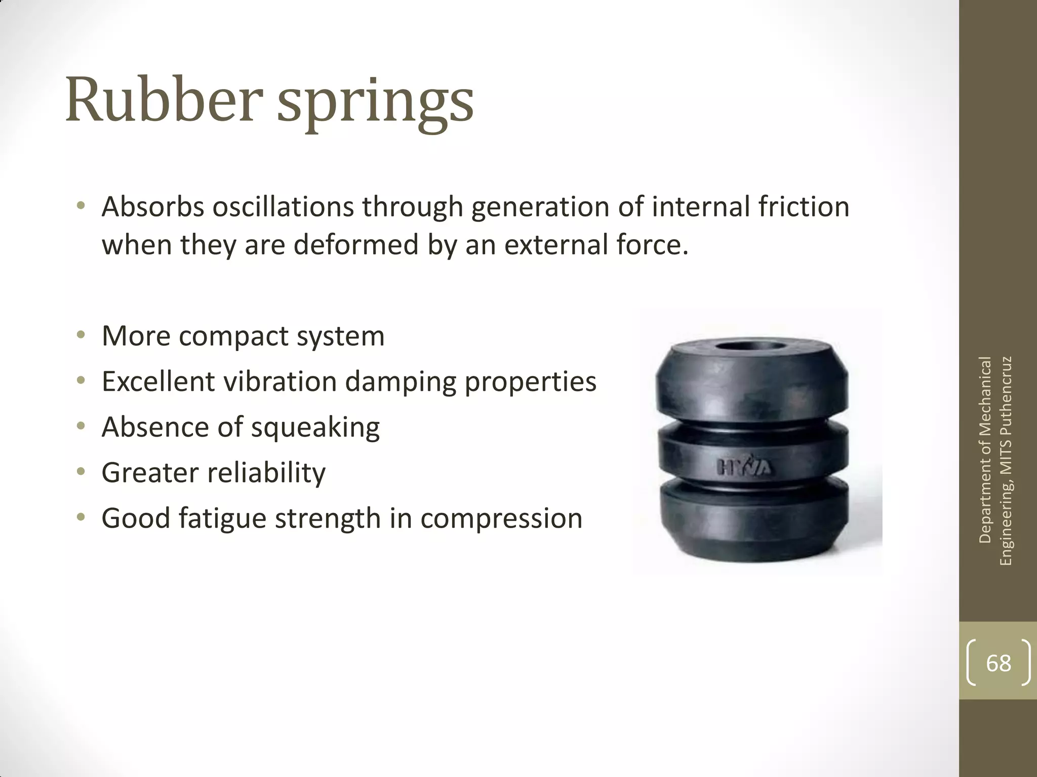Rubber springs
• Absorbs oscillations through generation of internal friction
when they are deformed by an external force.
• More compact system
• Excellent vibration damping properties
• Absence of squeaking
• Greater reliability
• Good fatigue strength in compression
DepartmentofMechanical
Engineering,MITSPuthencruz
68
 