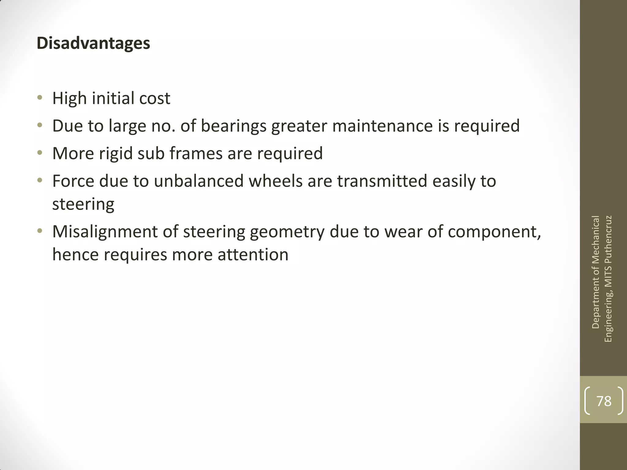 Disadvantages
• High initial cost
• Due to large no. of bearings greater maintenance is required
• More rigid sub frames are required
• Force due to unbalanced wheels are transmitted easily to
steering
• Misalignment of steering geometry due to wear of component,
hence requires more attention
DepartmentofMechanical
Engineering,MITSPuthencruz
78
 