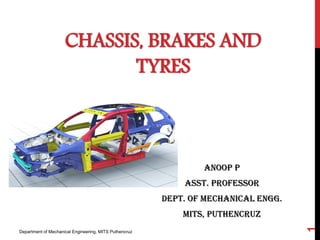 CHASSIS, BRAKES AND
TYRES
Anoop P
Asst. Professor
Dept. of Mechanical Engg.
MITS, Puthencruz
Department of Mechanical Engineering, MITS Puthencruz
1
 