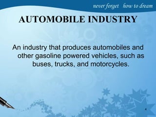AUTOMOBILE INDUSTRY
An industry that produces automobiles and
other gasoline powered vehicles, such as
buses, trucks, and motorcycles.
4
 
