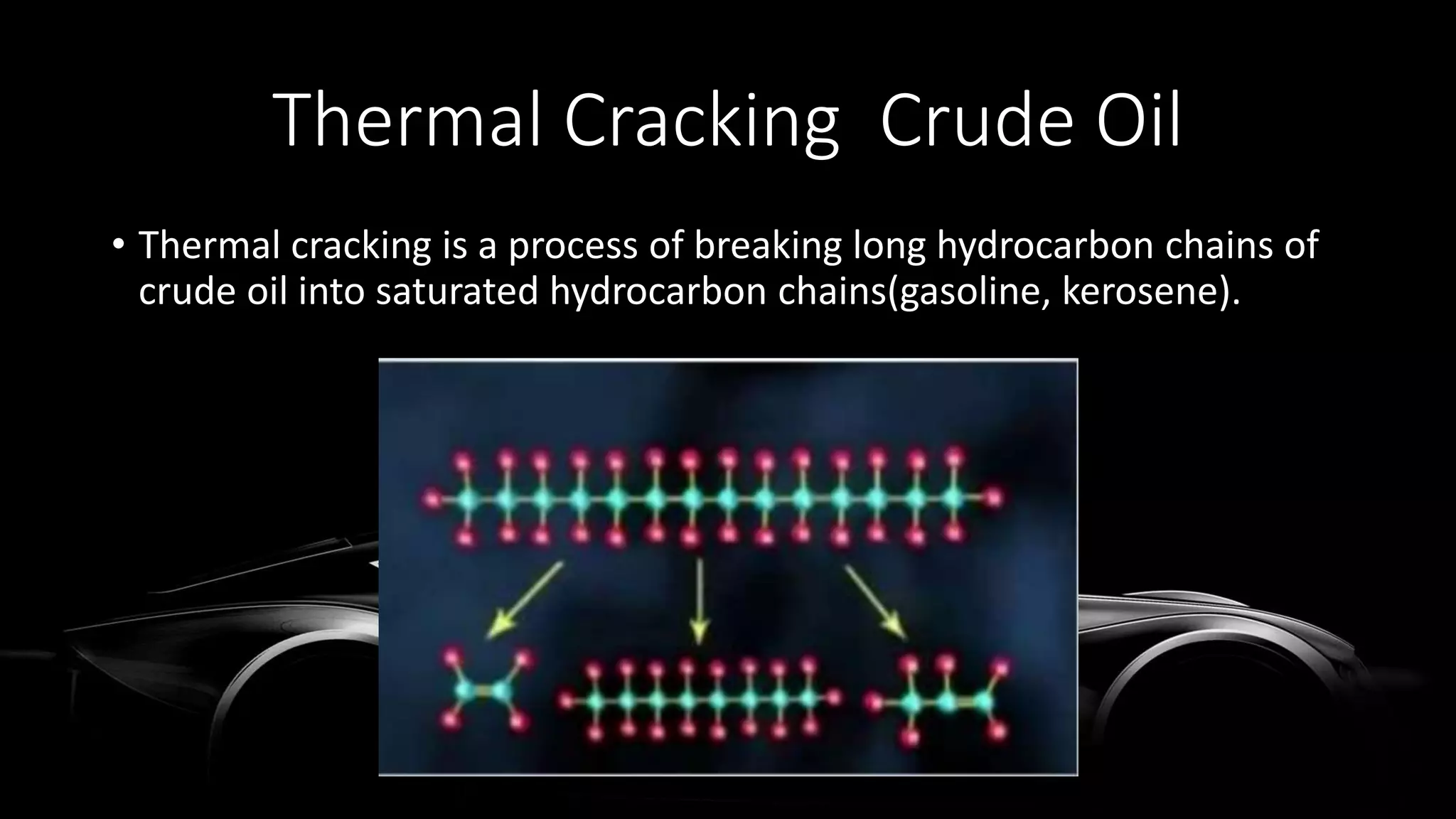Thermal Cracking Crude Oil
• Thermal cracking is a process of breaking long hydrocarbon chains of
crude oil into saturated hydrocarbon chains(gasoline, kerosene).
 