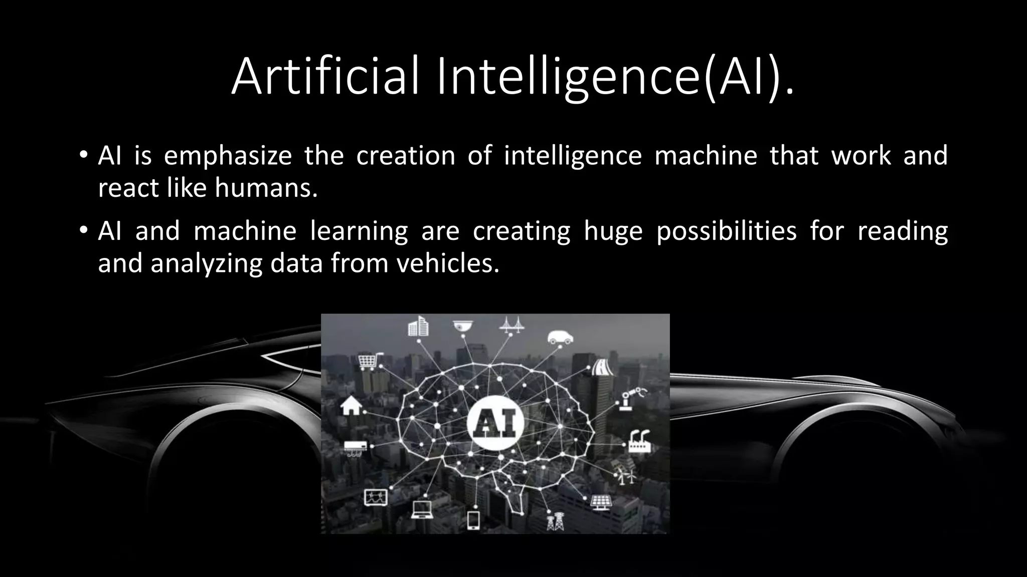 Artificial Intelligence(AI).
• AI is emphasize the creation of intelligence machine that work and
react like humans.
• AI and machine learning are creating huge possibilities for reading
and analyzing data from vehicles.
 