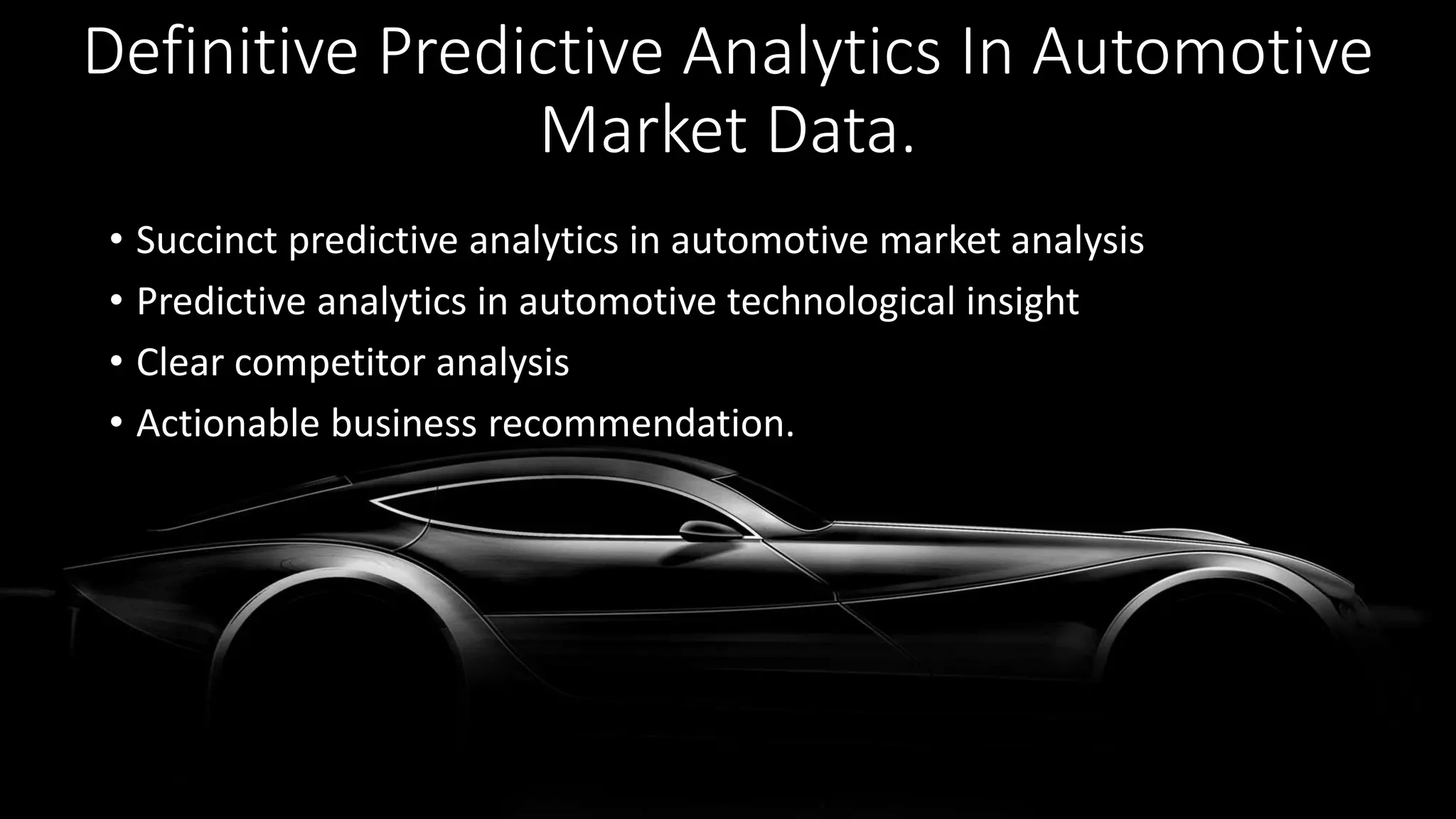 Definitive Predictive Analytics In Automotive
Market Data.
• Succinct predictive analytics in automotive market analysis
• Predictive analytics in automotive technological insight
• Clear competitor analysis
• Actionable business recommendation.
 