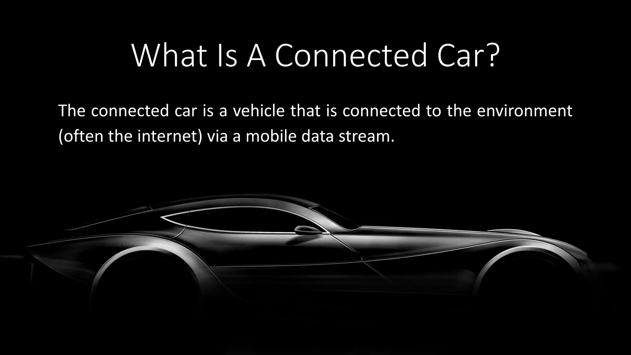 What Is A Connected Car?
The connected car is a vehicle that is connected to the environment
(often the internet) via a mobile data stream.
 