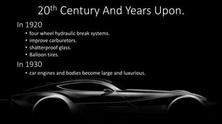 20th Century And Years Upon.
In 1920
• four wheel hydraulic break systems.
• improve carburetors.
• shatterproof glass.
• Balloon tires.
In 1930
• car engines and bodies become large and luxurious.
 