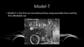 Model-T
• Model-T is the first car manufactured by using assembly lines and the
first affordable car.
 