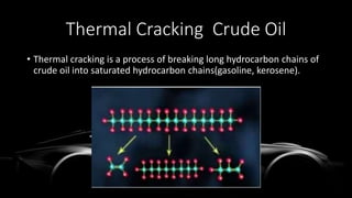Thermal Cracking Crude Oil
• Thermal cracking is a process of breaking long hydrocarbon chains of
crude oil into saturated hydrocarbon chains(gasoline, kerosene).
 