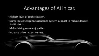 Advantages of AI in car.
• Highest level of sophistication.
• Numerous intelligence assistance system support to reduce drivers’
stress levels.
• Make driving more enjoyable.
• Increase driver attentiveness.
 