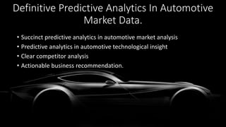 Definitive Predictive Analytics In Automotive
Market Data.
• Succinct predictive analytics in automotive market analysis
• Predictive analytics in automotive technological insight
• Clear competitor analysis
• Actionable business recommendation.
 