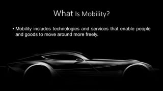 What Is Mobility?
• Mobility includes technologies and services that enable people
and goods to move around more freely.
 
