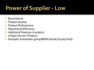  Brand Name
 Product Quality
 Product Performance
 Operational Efficiency
 Additional Features in product
 Unique Service / Product
 Example: Automaker group(BMW,Honda,Toyota,Ford)
 