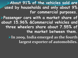 AUTOMOBILE SEGAMENTATION:
 SIAM or Society of Indian Automobile
Manufacturers divides the Indian passenger
vehicles in the segments A1, A2, A3, A4, A5,
A6, B1, B2 and SUV. The classification is
done solely based on the length of the
automobiles. The details of the segments are
mentioned as ……..
 