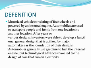PRESENT SCENARIO
 The passenger vehicles production in India touched
3.23 million units in 2012 – 13 and is expected to reach
10 million units by 2020 – 21.
 The industry recorded exports worth US $ 9.3 billion
in 2012 -13 and is projected to touch US $ 30 billion by
2020- 21, according to data from Automotive
Component Manufacturers’ Association (ACMA).
 The cumulative FDI inflows into the Indian
automobile industry during April 2000 to October
2013 was recorded terms of US $ 9079 million
amounting to 4 per cent of the total FDI inflows.
 