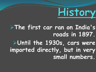* 1897 First Person to own a
car in India - Mr. Foster of
M/s Crompton Greaves Company,
Mumbai
* 1901 First Indian to own a car
in India - Jamshedji Tata
* 1905 First Woman to drive a
car in India - Mrs. Suzanne RD
Tata
 