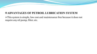 ADVANTAGES OF PETROIL LUBRICATION SYSTEM
This system is simple, low cost and maintenance free because it does not
require any oil pump, filter, etc.
 