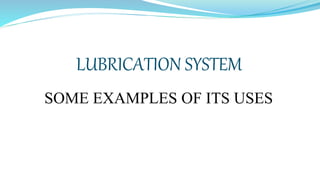 LUBRICATION SYSTEM
SOME EXAMPLES OF ITS USES
 