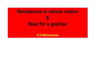 Resistances to vehicle motion
&
Need for a gearbox
K.G.MaheswaranK.G.Maheswaran
 