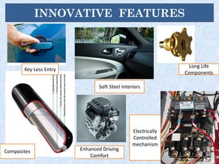 INNOVATIVE FEATURES
Key Less Entry
Composites
Soft Steel Interiors
Long Life
Components
Enhanced Driving
Comfort
Electrically
Controlled
mechanism
 
