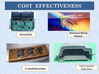 COST EFFECTIVENESS
Bi Fuel ECUs
Aluminum Wiring
Harness
In mould Decoration
Foam Injected
Platic Parts
 