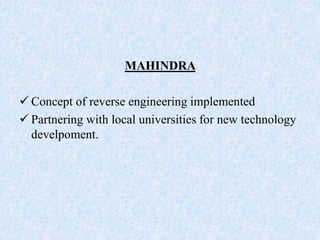 MAHINDRA
 Concept of reverse engineering implemented
 Partnering with local universities for new technology
develpoment.
 