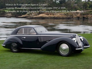 Moteur de 8 cilindres en ligne et 2,9 litres.
A penie 20 exemplaires furent fabriqués entre 1937 et 1939.
Le modèle de la photo a gagné le Concours d'Elegance 2008 de Pebble Beach.
 