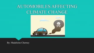 AUTOMOBILES AFFECTING
CLIMATE CHANGE
By: Madeleine Cherney
 