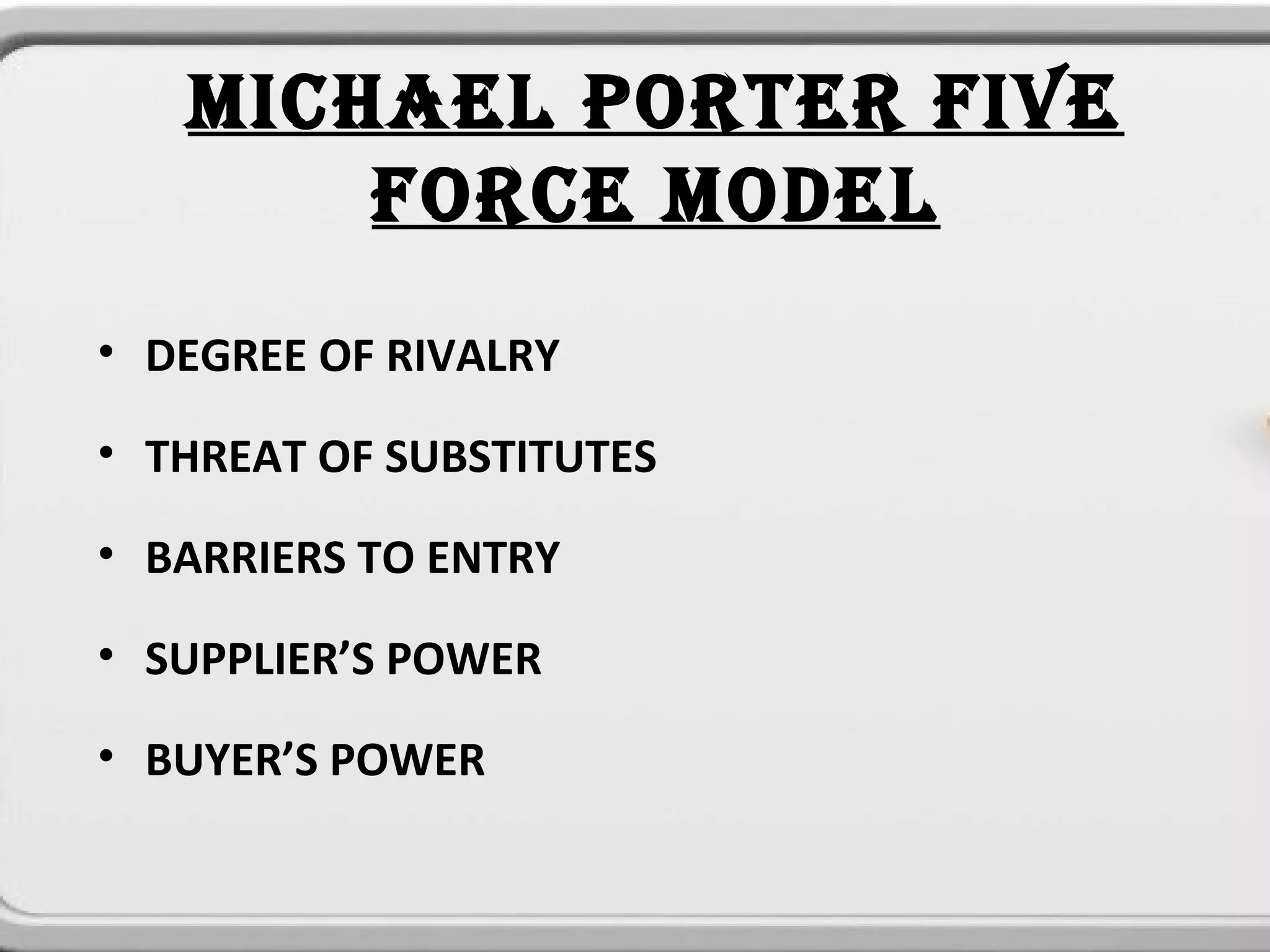 MICHAEL PORTER FIVE
       FORCE MODEL
• DEGREE OF RIVALRY

• THREAT OF SUBSTITUTES

• BARRIERS TO ENTRY 

• SUPPLIER’S POWER

• BUYER’S POWER
 