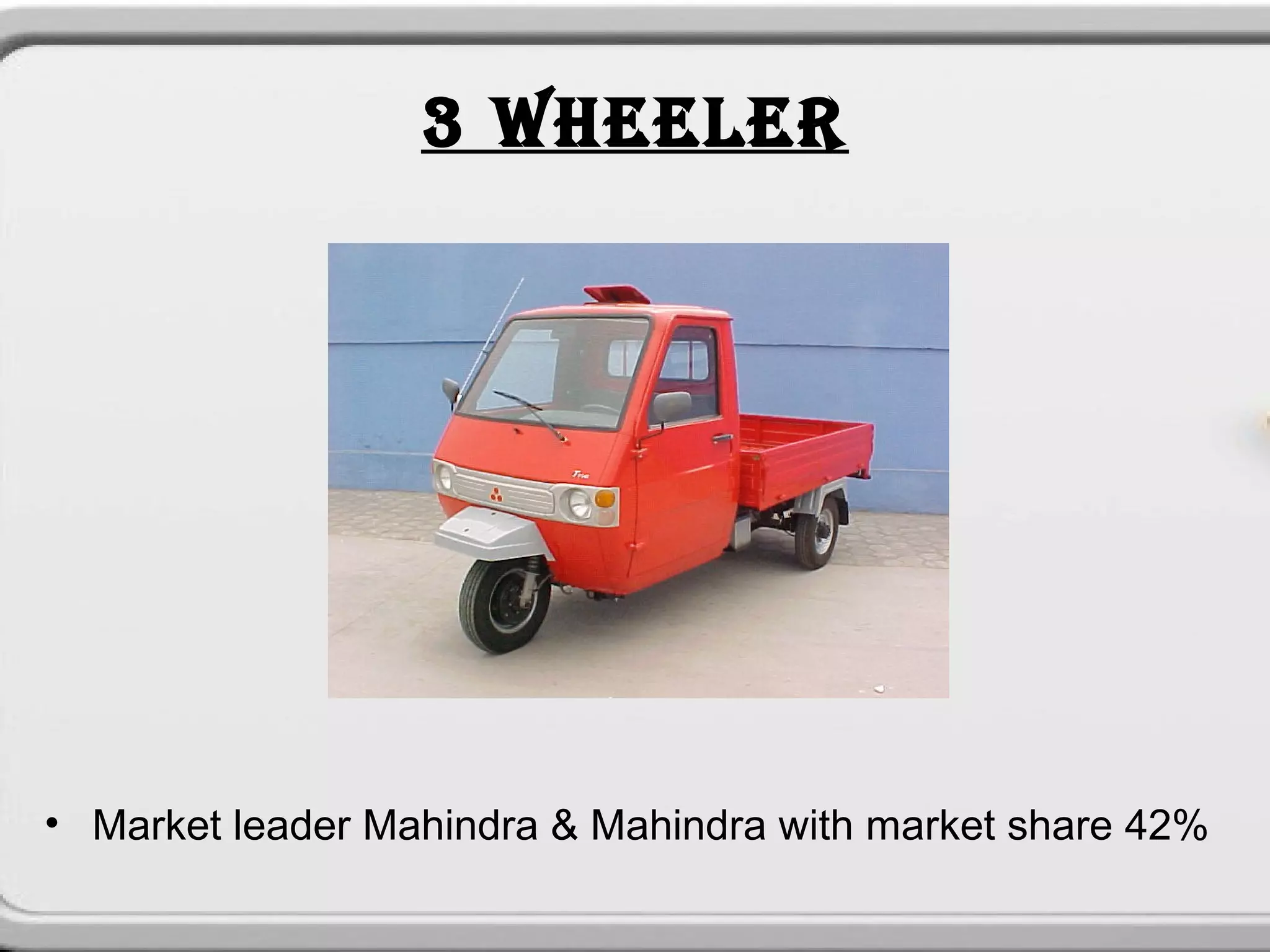 3 WHEELER




• Market leader Mahindra & Mahindra with market share 42%
 