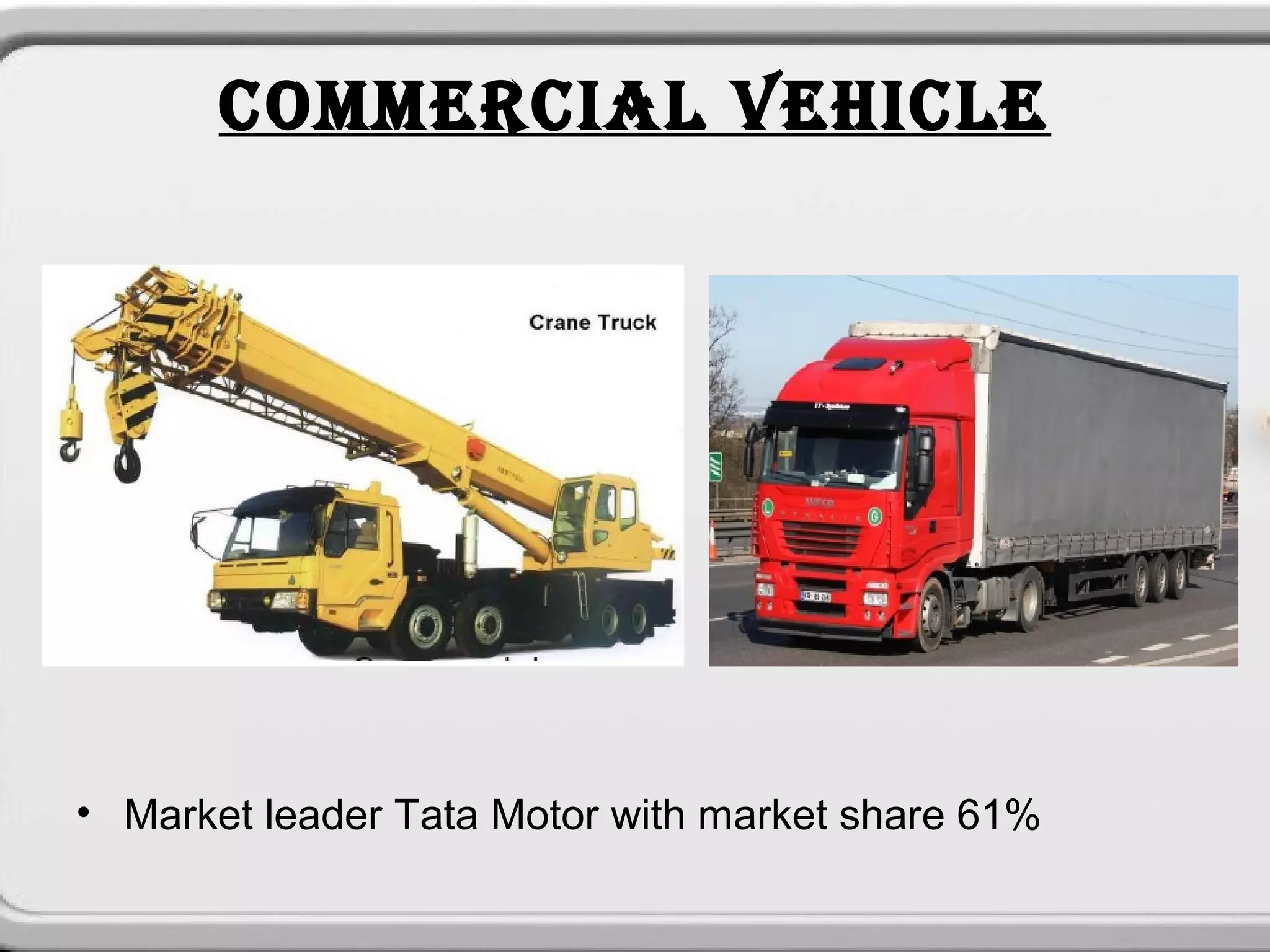 COMMERCIAL VEHICLE




• Market leader Tata Motor with market share 61%
 