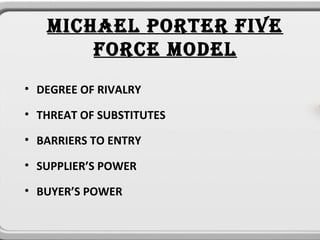 MICHAEL PORTER FIVE
       FORCE MODEL
• DEGREE OF RIVALRY

• THREAT OF SUBSTITUTES

• BARRIERS TO ENTRY 

• SUPPLIER’S POWER

• BUYER’S POWER
 