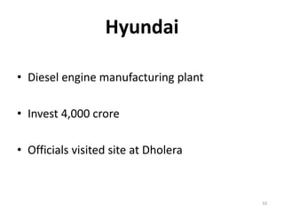 Hyundai
• Diesel engine manufacturing plant
• Invest 4,000 crore
• Officials visited site at Dholera
10
 