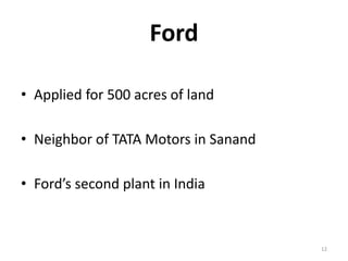 Ford
• Applied for 500 acres of land
• Neighbor of TATA Motors in Sanand
• Ford’s second plant in India
12
 