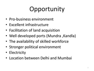 Opportunity
• Pro-business environment
• Excellent infrastructure
• Facilitation of land acquisition
• Well developed ports (Mundra ,Kandla)
• The availability of skilled workforce
• Stronger political environment
• Electricity
• Location between Delhi and Mumbai
7
 