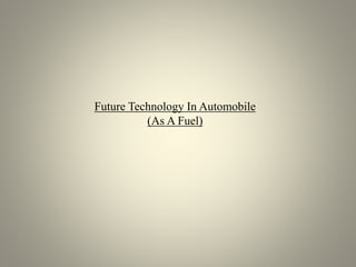 Future Technology In Automobile
(As A Fuel)
 